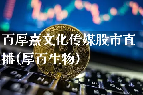 百厚熹文化传媒股市直播(厚百生物)_https://www.jianghaiboli.com_期货_第1张