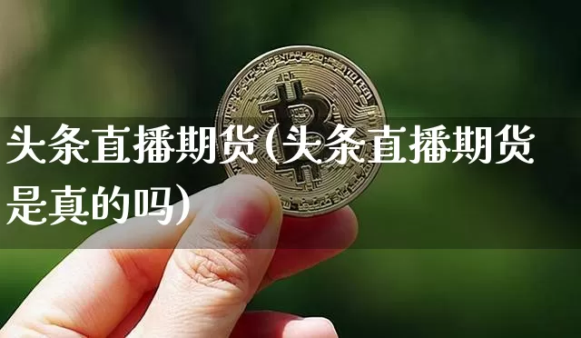 头条直播期货(头条直播期货是真的吗)_https://www.jianghaiboli.com_期货_第1张