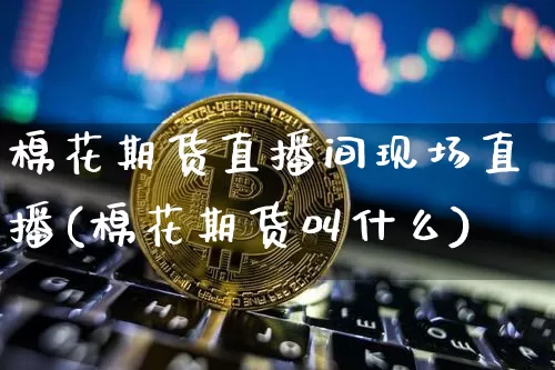 棉花期货直播间现场直播(棉花期货叫什么)_https://www.jianghaiboli.com_恒指期货_第1张