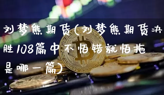 刘梦熊期货(刘梦熊期货决胜108篇中不怕错就怕拖是哪一篇)_https://www.jianghaiboli.com_外盘期货_第1张