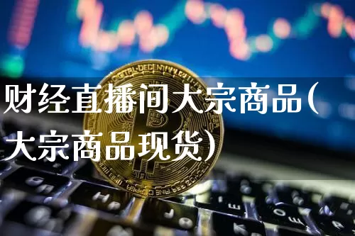 财经直播间大宗商品(大宗商品现货)_https://www.jianghaiboli.com_外盘期货_第1张