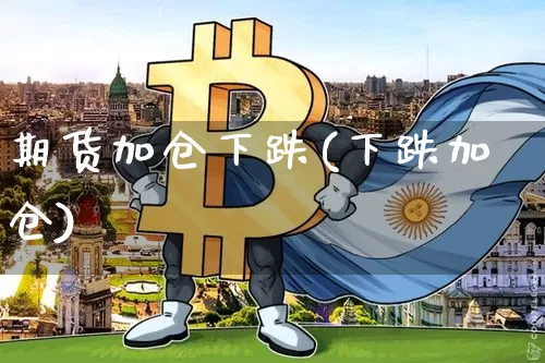 期货加仓下跌(下跌加仓)_https://www.jianghaiboli.com_外盘期货_第1张