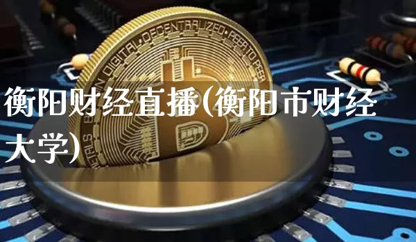 衡阳财经直播(衡阳市财经大学)_https://www.jianghaiboli.com_外盘期货_第1张