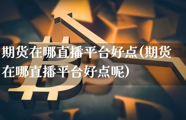期货在哪直播平台好点(期货在哪直播平台好点呢)_https://www.jianghaiboli.com_恒指期货_第1张