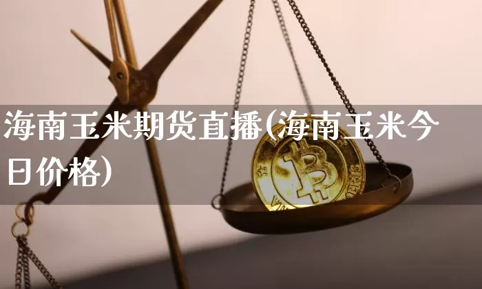海南玉米期货直播(海南玉米今日价格)_https://www.jianghaiboli.com_期货_第1张