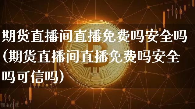 期货直播间直播免费吗安全吗(期货直播间直播免费吗安全吗可信吗)_https://www.jianghaiboli.com_外盘期货_第1张