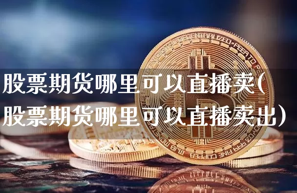股票期货哪里可以直播卖(股票期货哪里可以直播卖出)_https://www.jianghaiboli.com_期货_第1张