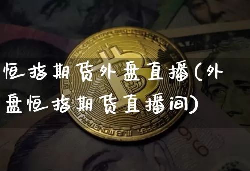 恒指期货外盘直播(外盘恒指期货直播间)_https://www.jianghaiboli.com_恒指期货_第1张