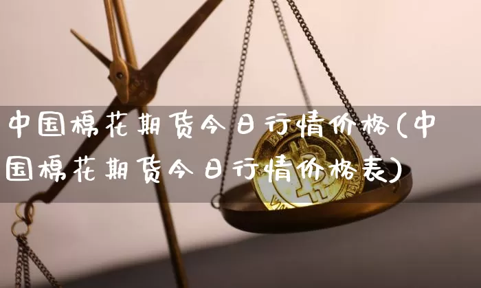 中国棉花期货今日行情价格(中国棉花期货今日行情价格表)_https://www.jianghaiboli.com_期货_第1张