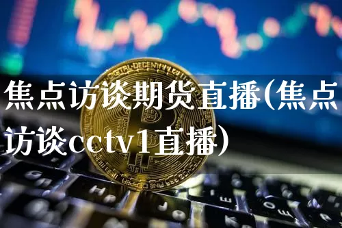 焦点访谈期货直播(焦点访谈cctv1直播)_https://www.jianghaiboli.com_恒指期货_第1张