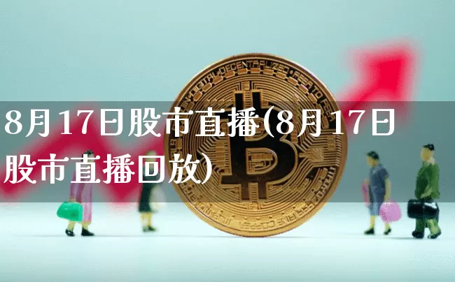 8月17日股市直播(8月17日股市直播回放)_https://www.jianghaiboli.com_期货_第1张
