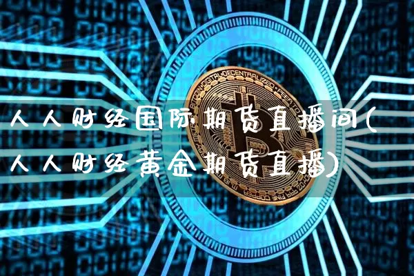 人人财经国际期货直播间(人人财经黄金期货直播)_https://www.jianghaiboli.com_外盘期货_第1张