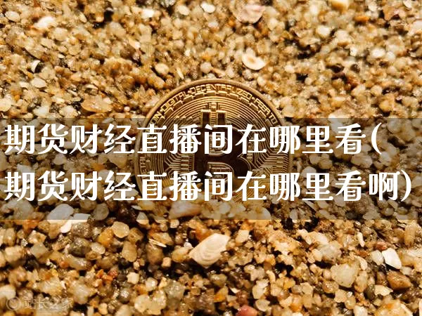 期货财经直播间在哪里看(期货财经直播间在哪里看啊)_https://www.jianghaiboli.com_期货_第1张