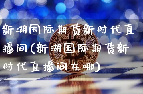 新湖国际期货新时代直播间(新湖国际期货新时代直播间在哪)_https://www.jianghaiboli.com_期货_第1张