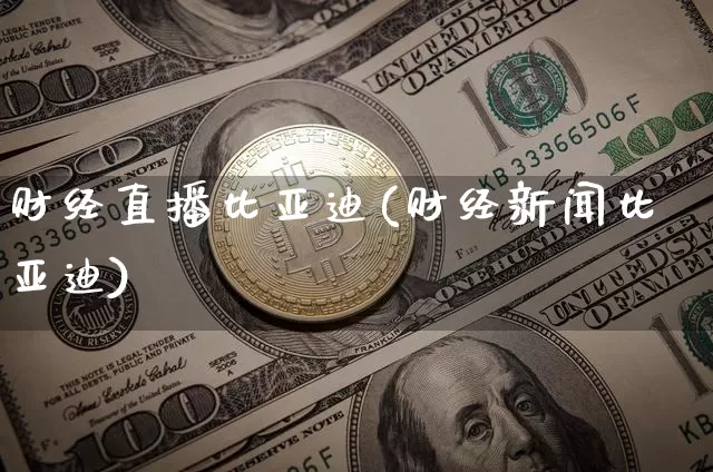 财经直播比亚迪(财经新闻比亚迪)_https://www.jianghaiboli.com_外盘期货_第1张