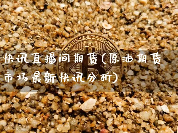 快讯直播间期货(原油期货市场最新快讯分析)_https://www.jianghaiboli.com_黄金期货_第1张