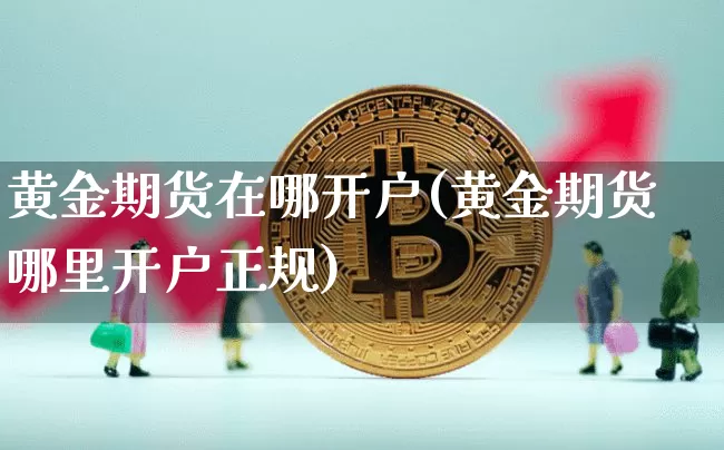 黄金期货在哪开户(黄金期货哪里开户正规)_https://www.jianghaiboli.com_原油期货_第1张