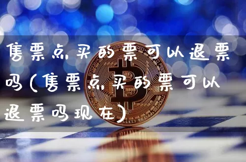 售票点买的票可以退票吗(售票点买的票可以退票吗现在)_https://www.jianghaiboli.com_期货_第1张