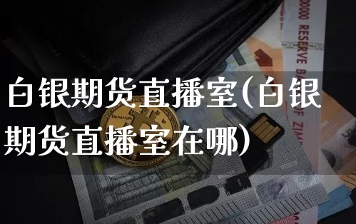 白银期货直播室(白银期货直播室在哪)_https://www.jianghaiboli.com_期货_第1张