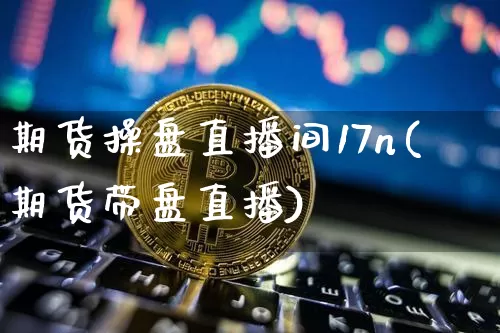 期货操盘直播间17n(期货带盘直播)_https://www.jianghaiboli.com_外盘期货_第1张