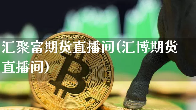 汇聚富期货直播间(汇博期货直播间)_https://www.jianghaiboli.com_原油期货_第1张