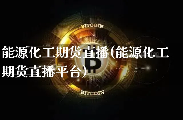 能源化工期货直播(能源化工期货直播平台)_https://www.jianghaiboli.com_原油期货_第1张