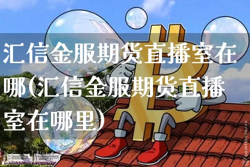 汇信金服期货直播室在哪(汇信金服期货直播室在哪里)_https://www.jianghaiboli.com_期货_第1张