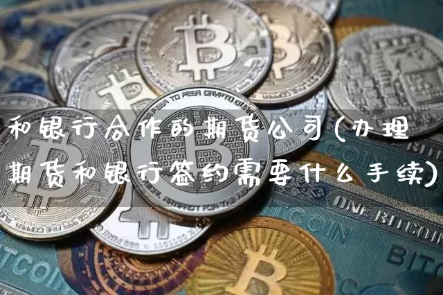 和银行合作的期货公司(办理期货和银行签约需要什么手续)_https://www.jianghaiboli.com_外盘期货_第1张