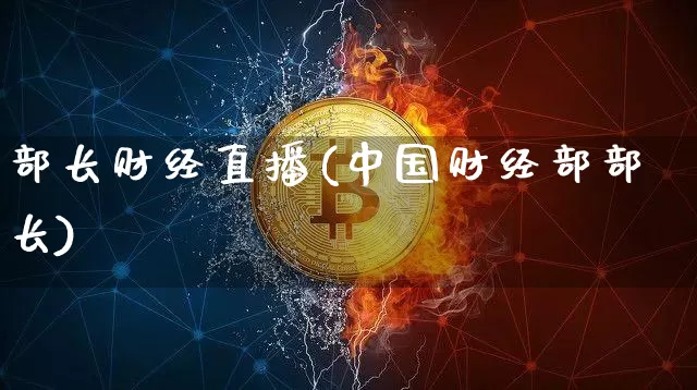 部长财经直播(中国财经部部长)_https://www.jianghaiboli.com_黄金期货_第1张