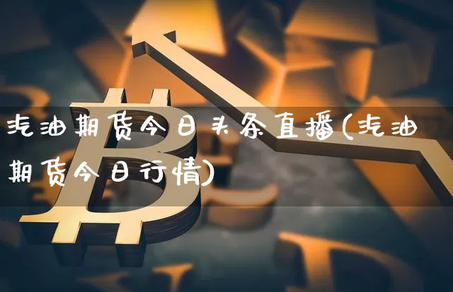汽油期货今日头条直播(汽油期货今日行情)_https://www.jianghaiboli.com_原油期货_第1张