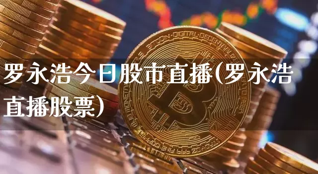 罗永浩今日股市直播(罗永浩直播股票)_https://www.jianghaiboli.com_外盘期货_第1张