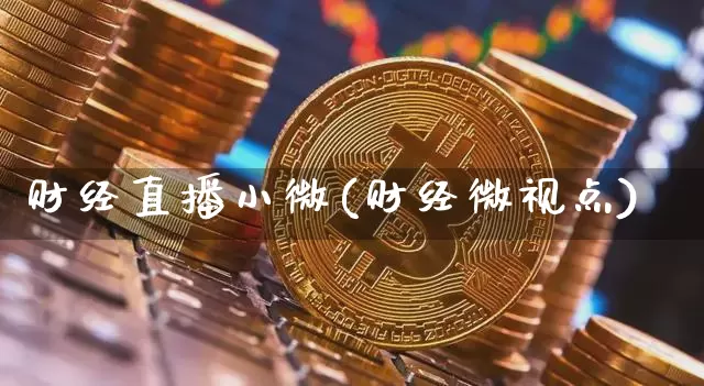 财经直播小微(财经微视点)_https://www.jianghaiboli.com_黄金期货_第1张