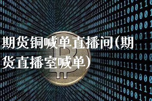 期货铜喊单直播间(期货直播室喊单)_https://www.jianghaiboli.com_黄金期货_第1张