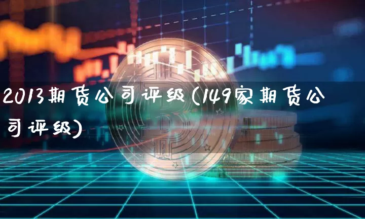 2013期货公司评级(149家期货公司评级)_https://www.jianghaiboli.com_恒指期货_第1张