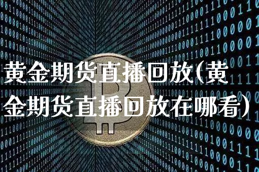 黄金期货直播回放(黄金期货直播回放在哪看)_https://www.jianghaiboli.com_恒指期货_第1张