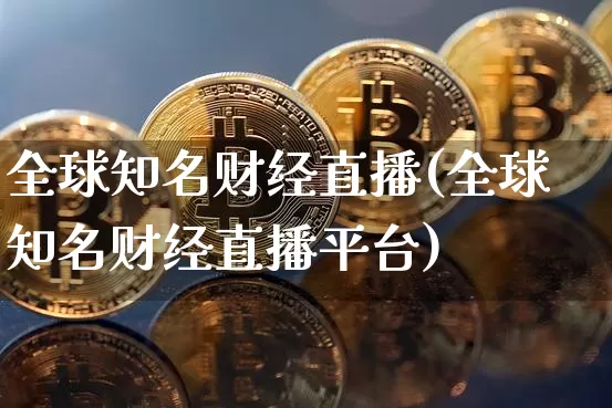 全球知名财经直播(全球知名财经直播平台)_https://www.jianghaiboli.com_外盘期货_第1张