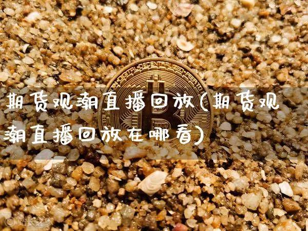 期货观潮直播回放(期货观潮直播回放在哪看)_https://www.jianghaiboli.com_外盘期货_第1张