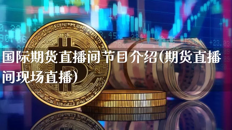 国际期货直播间节目介绍(期货直播间现场直播)_https://www.jianghaiboli.com_期货_第1张
