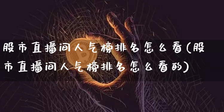 股市直播间人气榜排名怎么看(股市直播间人气榜排名怎么看的)_https://www.jianghaiboli.com_黄金期货_第1张