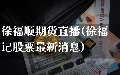 徐福顺期货直播(徐福记股票最新消息)_https://www.jianghaiboli.com_黄金期货_第1张