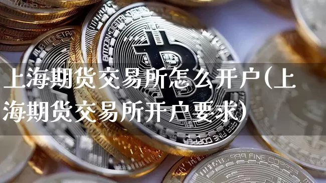 上海期货交易所怎么开户(上海期货交易所开户要求)_https://www.jianghaiboli.com_外盘期货_第1张