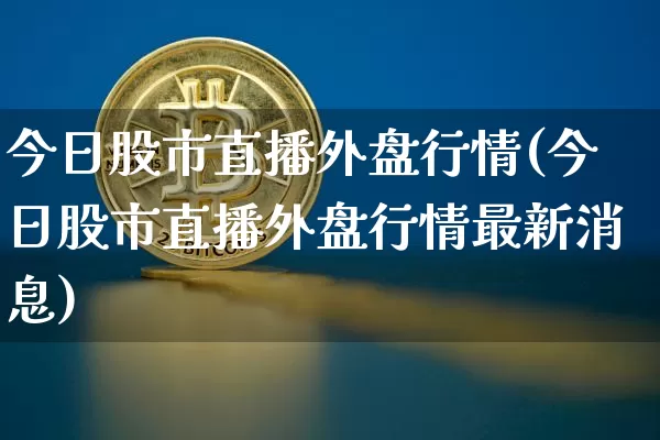 今日股市直播外盘行情(今日股市直播外盘行情最新消息)_https://www.jianghaiboli.com_期货_第1张