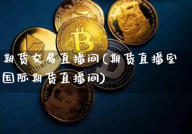 期货交易直播间(期货直播室国际期货直播间)_https://www.jianghaiboli.com_原油期货_第1张