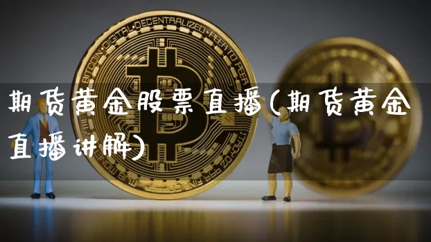 期货黄金股票直播(期货黄金直播讲解)_https://www.jianghaiboli.com_外盘期货_第1张