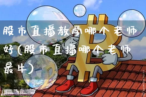 股市直播教学哪个老师好(股市直播哪个老师最牛)_https://www.jianghaiboli.com_黄金期货_第1张