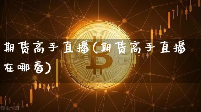 期货高手直播(期货高手直播在哪看)_https://www.jianghaiboli.com_恒指期货_第1张