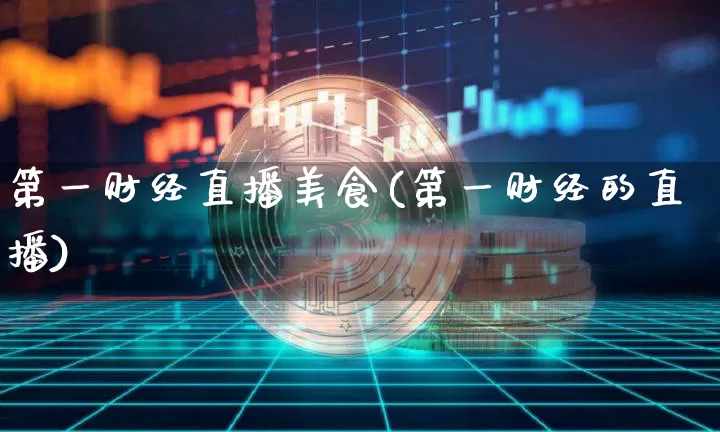 第一财经直播美食(第一财经的直播)_https://www.jianghaiboli.com_黄金期货_第1张