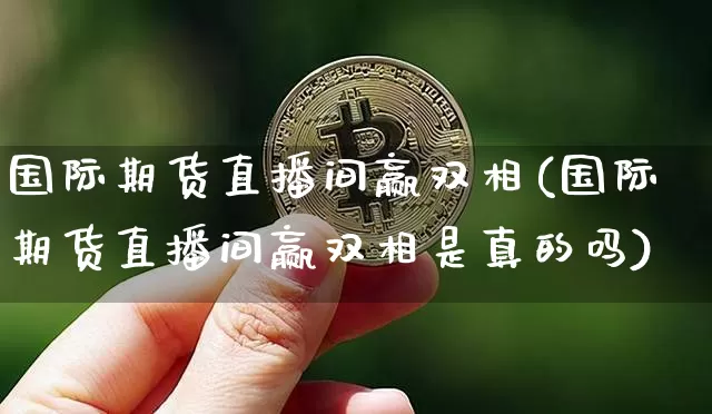 国际期货直播间赢双相(国际期货直播间赢双相是真的吗)_https://www.jianghaiboli.com_期货_第1张