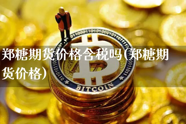 郑糖期货价格含税吗(郑糖期货价格)_https://www.jianghaiboli.com_期货_第1张