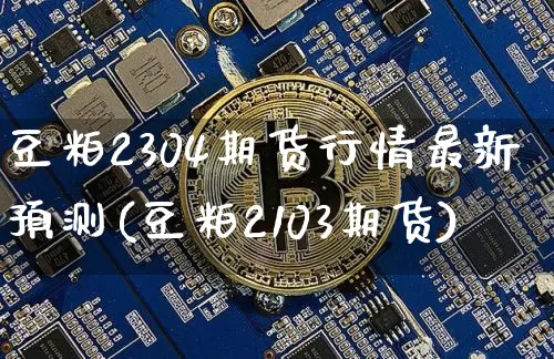 豆粕2304期货行情最新预测(豆粕2103期货)_https://www.jianghaiboli.com_黄金期货_第1张